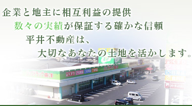 企業と地主に相互利益の提供。数々の実績が保証する確かな信頼。平井不動産は、大切なあなたの土地を活かします。